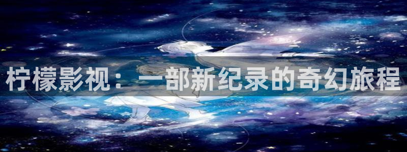 柠檬影视：一部新纪录的奇幻旅程