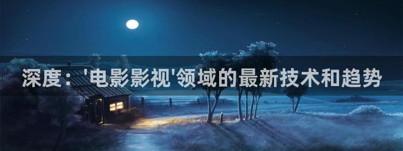 深度：\'电影影视\'领域的最新技术和趋势