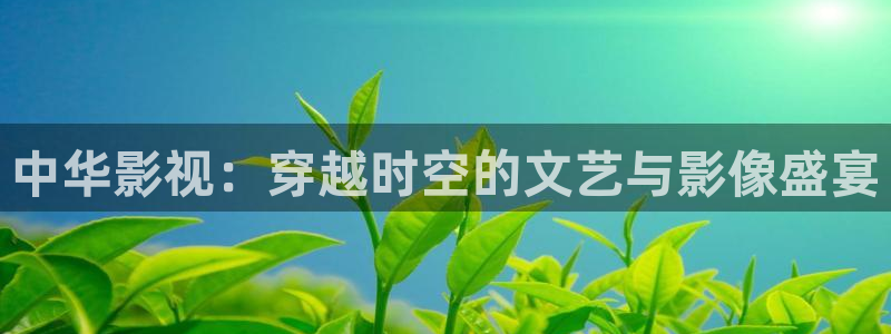 中华影视：穿越时空的文艺与影像盛宴